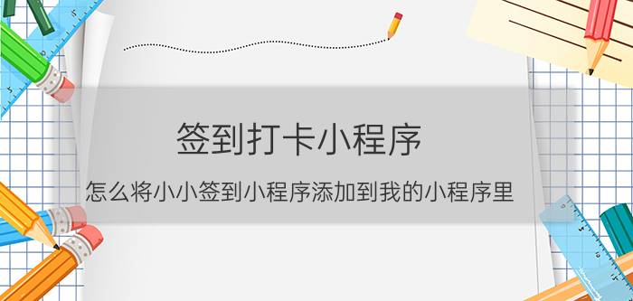 签到打卡小程序 怎么将小小签到小程序添加到我的小程序里？